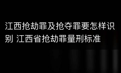 江西抢劫罪及抢夺罪要怎样识别 江西省抢劫罪量刑标准