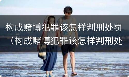 构成赌博犯罪该怎样判刑处罚（构成赌博犯罪该怎样判刑处罚呢）