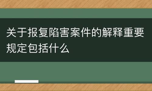 关于报复陷害案件的解释重要规定包括什么
