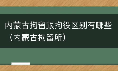 内蒙古拘留跟拘役区别有哪些（内蒙古拘留所）