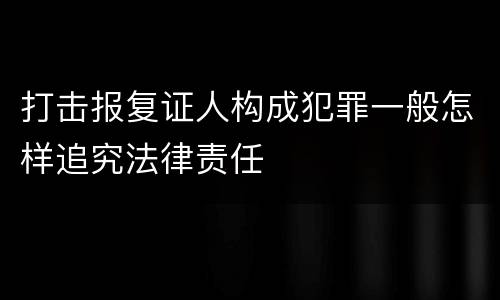 打击报复证人构成犯罪一般怎样追究法律责任