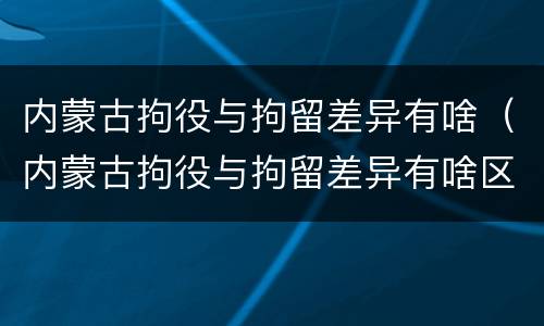 内蒙古拘役与拘留差异有啥（内蒙古拘役与拘留差异有啥区别）