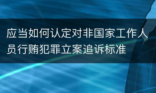 应当如何认定对非国家工作人员行贿犯罪立案追诉标准
