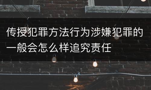 传授犯罪方法行为涉嫌犯罪的一般会怎么样追究责任