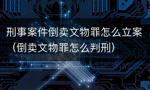 刑事案件倒卖文物罪怎么立案（倒卖文物罪怎么判刑）