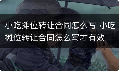 小吃摊位转让合同怎么写 小吃摊位转让合同怎么写才有效