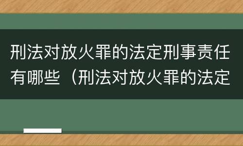 刑法对放火罪的法定刑事责任有哪些（刑法对放火罪的法定刑事责任有哪些处罚）