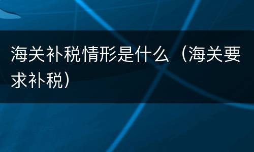 海关补税情形是什么（海关要求补税）