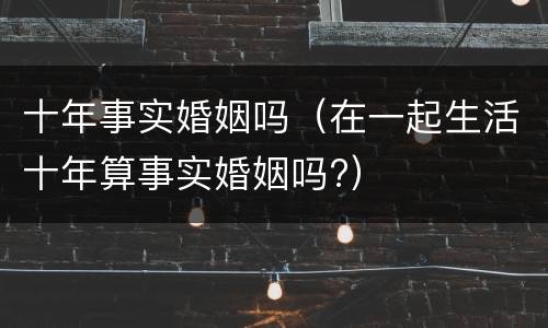 十年事实婚姻吗（在一起生活十年算事实婚姻吗?）