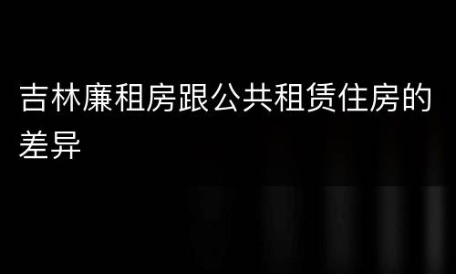 吉林廉租房跟公共租赁住房的差异