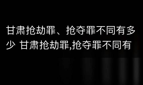 甘肃抢劫罪、抢夺罪不同有多少 甘肃抢劫罪,抢夺罪不同有多少金额