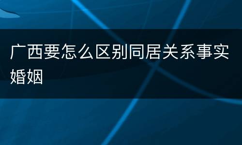 广西要怎么区别同居关系事实婚姻