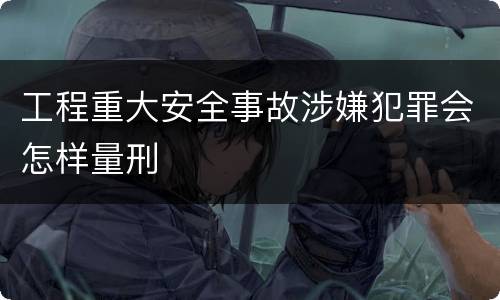 工程重大安全事故涉嫌犯罪会怎样量刑