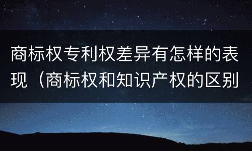 商标权专利权差异有怎样的表现（商标权和知识产权的区别）