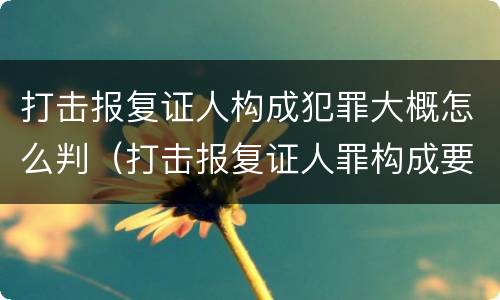 打击报复证人构成犯罪大概怎么判（打击报复证人罪构成要件）