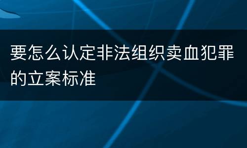 要怎么认定非法组织卖血犯罪的立案标准