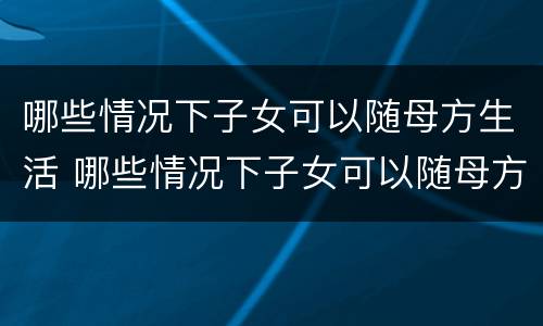 哪些情况下子女可以随母方生活 哪些情况下子女可以随母方生活一辈子