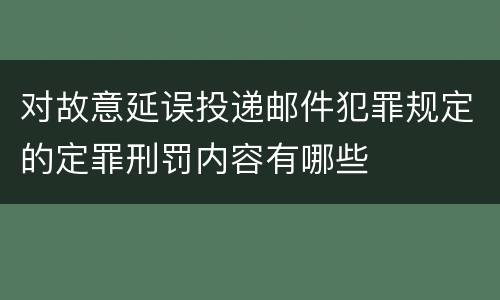对故意延误投递邮件犯罪规定的定罪刑罚内容有哪些