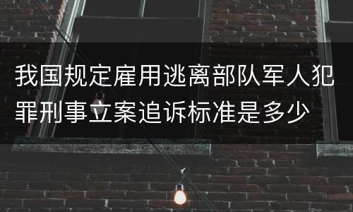 我国规定雇用逃离部队军人犯罪刑事立案追诉标准是多少