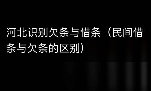 河北识别欠条与借条（民间借条与欠条的区别）