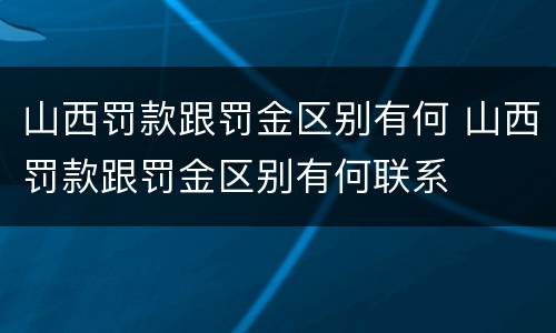 山西罚款跟罚金区别有何 山西罚款跟罚金区别有何联系
