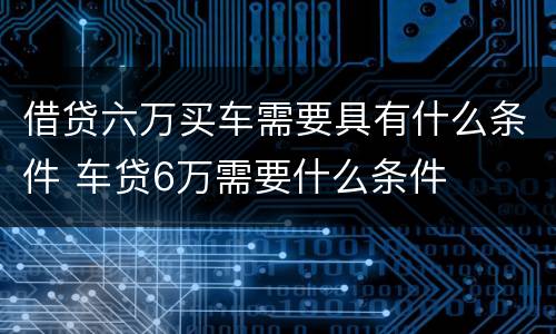 借贷六万买车需要具有什么条件 车贷6万需要什么条件