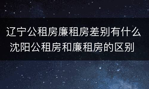 辽宁公租房廉租房差别有什么 沈阳公租房和廉租房的区别