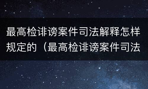 最高检诽谤案件司法解释怎样规定的（最高检诽谤案件司法解释怎样规定的）