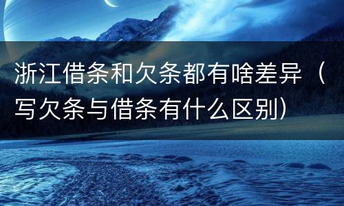浙江借条和欠条都有啥差异（写欠条与借条有什么区别）