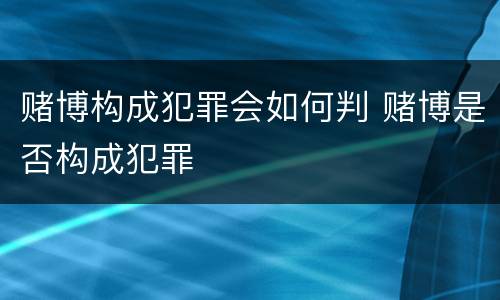 赌博构成犯罪会如何判 赌博是否构成犯罪