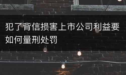 犯了背信损害上市公司利益要如何量刑处罚