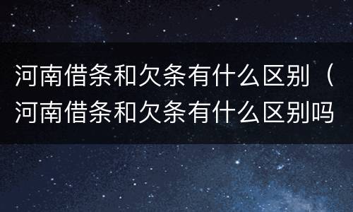 河南借条和欠条有什么区别（河南借条和欠条有什么区别吗）