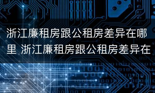 浙江廉租房跟公租房差异在哪里 浙江廉租房跟公租房差异在哪里查