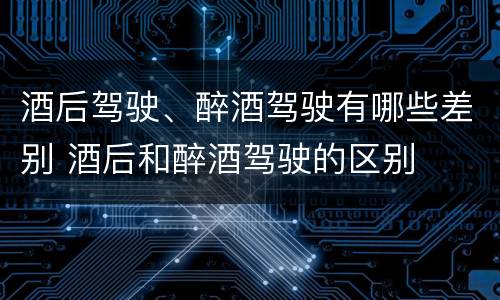 酒后驾驶、醉酒驾驶有哪些差别 酒后和醉酒驾驶的区别