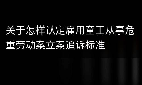 关于怎样认定雇用童工从事危重劳动案立案追诉标准