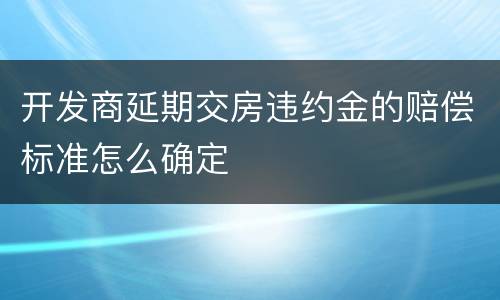 开发商延期交房违约金的赔偿标准怎么确定
