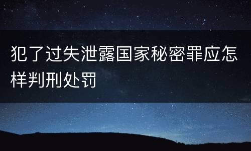 犯了过失泄露国家秘密罪应怎样判刑处罚