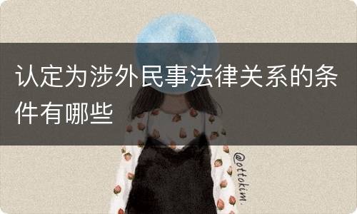 认定为涉外民事法律关系的条件有哪些