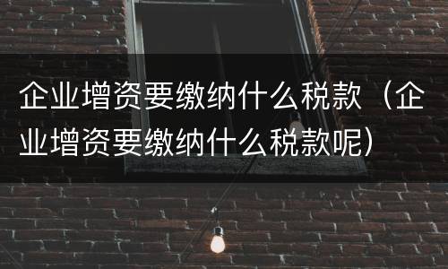 企业增资要缴纳什么税款（企业增资要缴纳什么税款呢）