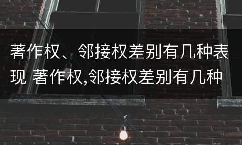 著作权、邻接权差别有几种表现 著作权,邻接权差别有几种表现形式