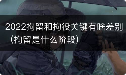 2022拘留和拘役关键有啥差别（拘留是什么阶段）