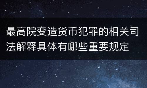最高院变造货币犯罪的相关司法解释具体有哪些重要规定