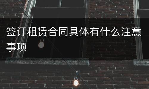 签订租赁合同具体有什么注意事项