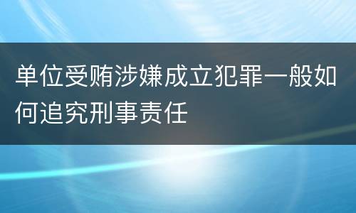 单位受贿涉嫌成立犯罪一般如何追究刑事责任