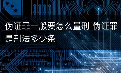 伪证罪一般要怎么量刑 伪证罪是刑法多少条