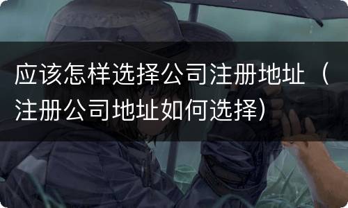 应该怎样选择公司注册地址（注册公司地址如何选择）