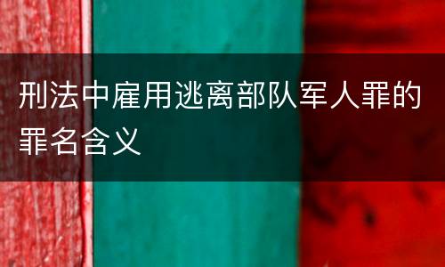 刑法中雇用逃离部队军人罪的罪名含义