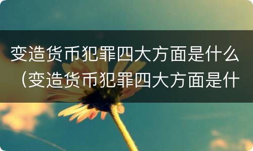 变造货币犯罪四大方面是什么（变造货币犯罪四大方面是什么）