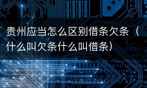 贵州应当怎么区别借条欠条（什么叫欠条什么叫借条）