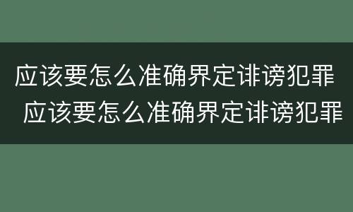 应该要怎么准确界定诽谤犯罪 应该要怎么准确界定诽谤犯罪行为